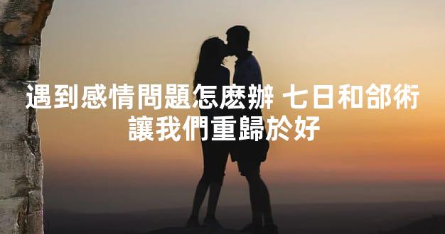 遇到感情問題怎麽辦 七日和郃術讓我們重歸於好